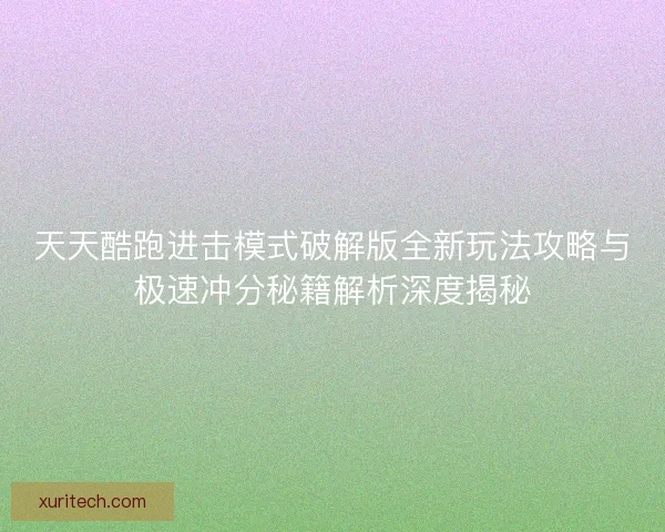 天天酷跑进击模式破解版全新玩法攻略与极速冲分秘籍解析深度揭秘